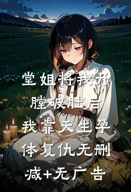 堂姐将我开膛破肚后，我靠天生孕体复仇无删减+无广告