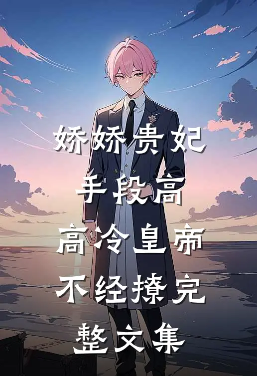 娇娇贵妃手段高，高冷皇帝不经撩完整文集