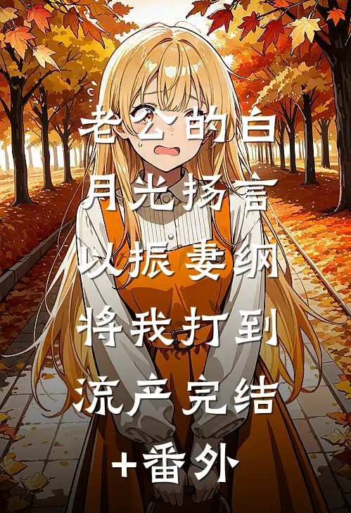 老公的白月光扬言以振妻纲，将我打到流产完结+番外