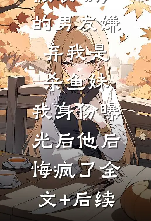 假装破产的男友嫌弃我是杀鱼妹，我身份曝光后他后悔疯了全文+后续