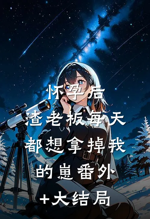怀孕后,渣老板每天都想拿掉我的崽番外+大结局