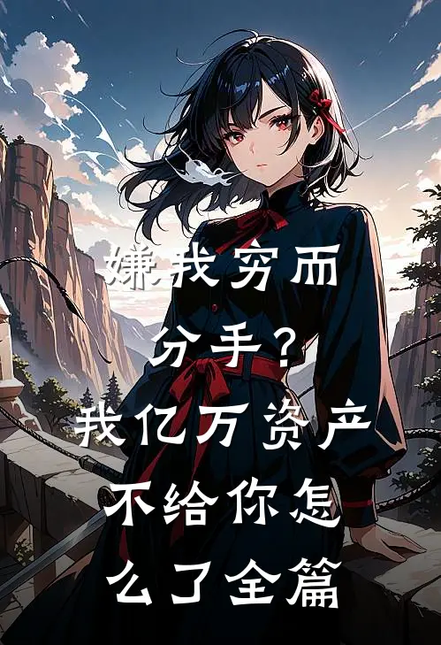 嫌我穷而分手？我亿万资产不给你怎么了全篇