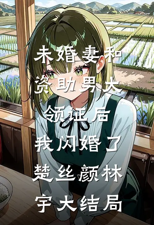 未婚妻和资助男大领证后，我闪婚了楚丝颜林宇大结局