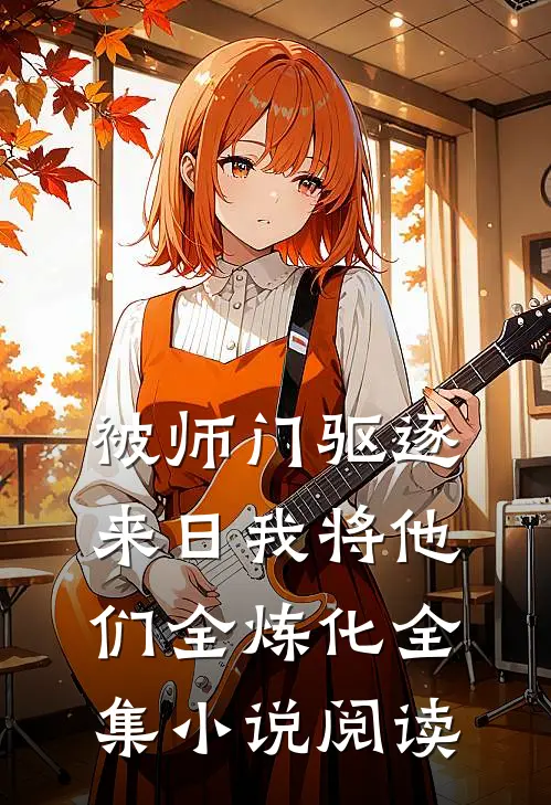 被师门驱逐，来日我将他们全炼化全集小说阅读