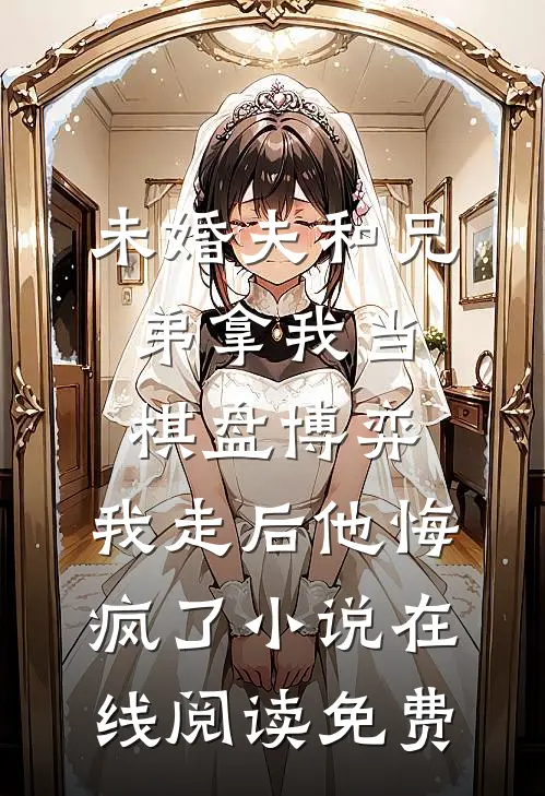 未婚夫和兄弟拿我当棋盘博弈，我走后他悔疯了小说在线阅读免费