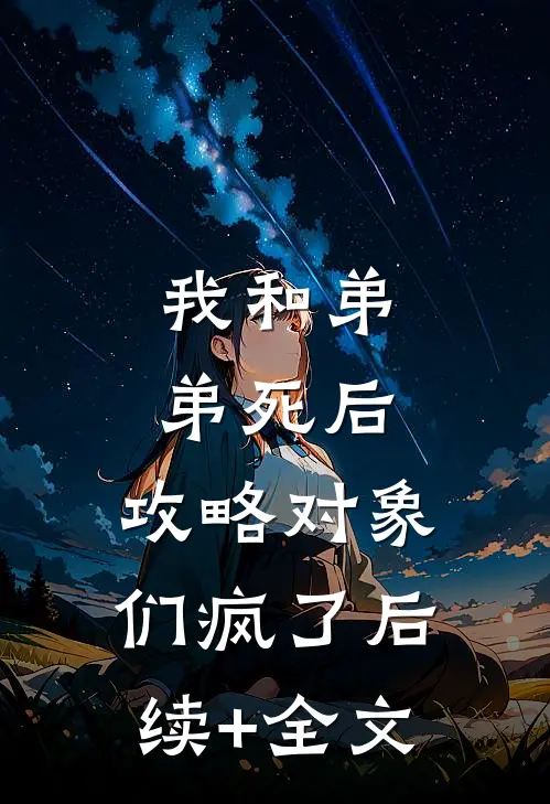 我和弟弟死后，攻略对象们疯了后续+全文