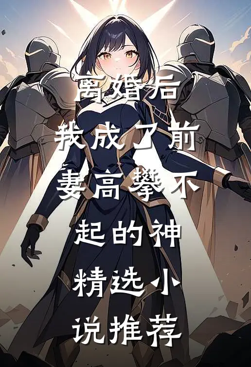 离婚后，我成了前妻高攀不起的神精选小说推荐
