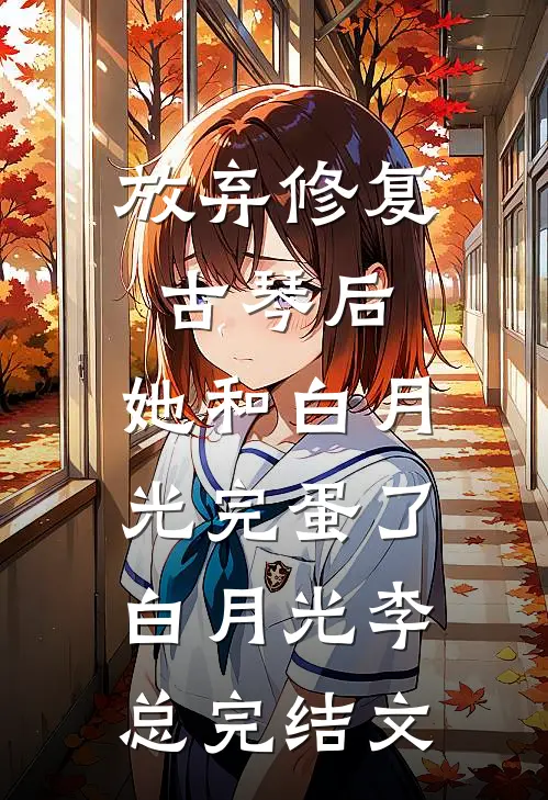 放弃修复古琴后，她和白月光完蛋了白月光李总完结文