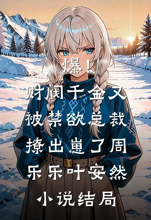 爆！财阀千金又被禁欲总裁撩出崽了周乐乐叶安然小说结局