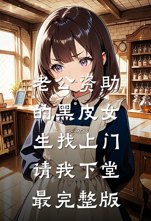 老公资助的黑皮女生找上门，请我下堂最完整版