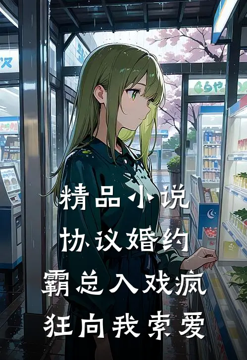 精品小说协议婚约：霸总入戏疯狂向我索爱