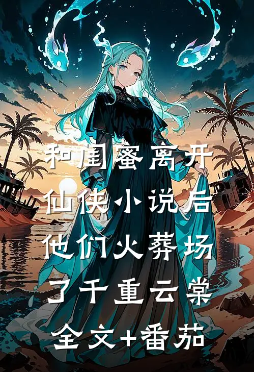 和闺蜜离开仙侠小说后，他们火葬场了千重云棠全文+番茄