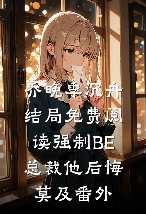 乔晚季沉舟结局免费阅读强制BE：总裁他后悔莫及番外