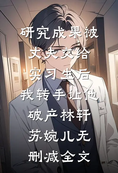 研究成果被丈夫交给实习生后，我转手让他破产林轩苏婉儿无删减全文