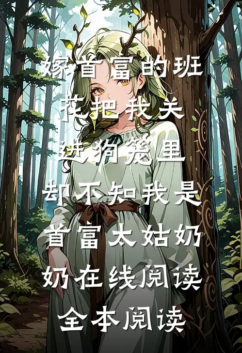 嫁首富的班花把我关进狗笼里，却不知我是首富太姑奶奶在线阅读全本阅读