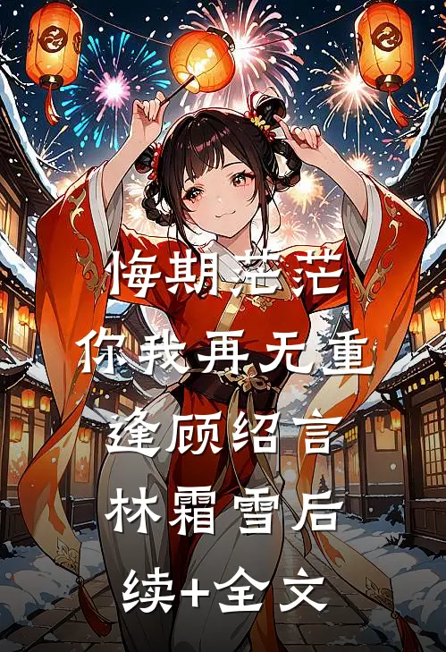 悔期茫茫，你我再无重逢顾绍言林霜雪后续+全文