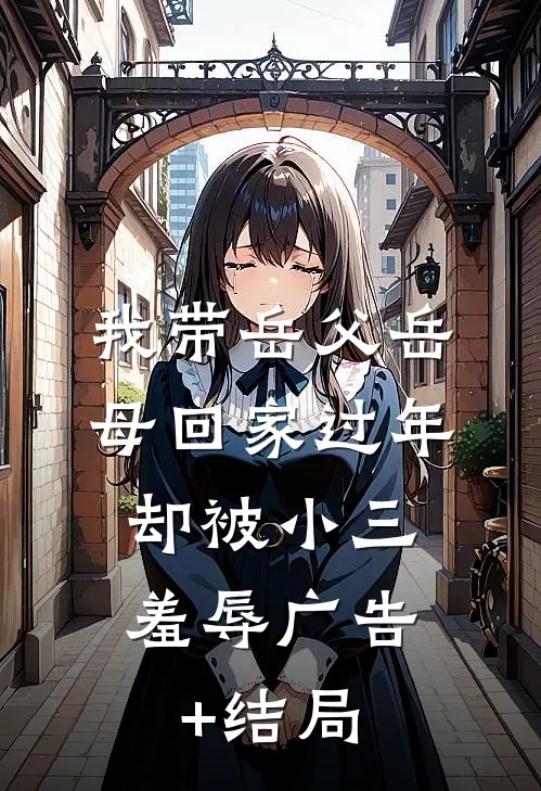 我带岳父岳母回家过年，却被小三羞辱广告+结局