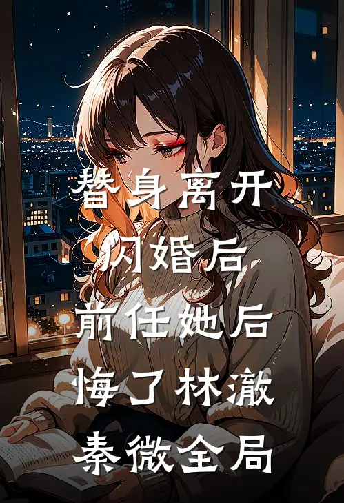 替身离开闪婚后，前任她后悔了林澈秦微全局