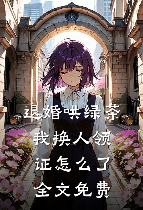 退婚哄绿茶，我换人领证怎么了全文免费