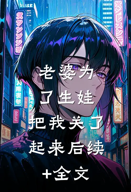 老婆为了生娃，把我关了起来后续+全文