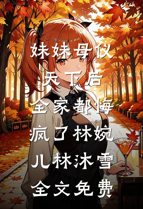 妹妹母仪天下后，全家都悔疯了林婉儿林沐雪全文免费