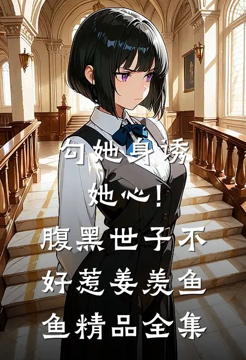 勾她身诱她心!腹黑世子不好惹 姜羡鱼鱼精品全集