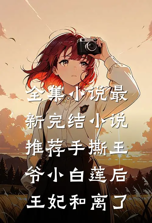全集小说最新完结小说推荐手撕王爷小白莲后，王妃和离了
