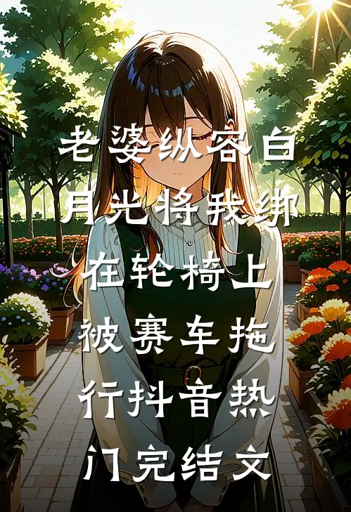 老婆纵容白月光将我绑在轮椅上被赛车拖行抖音热门完结文