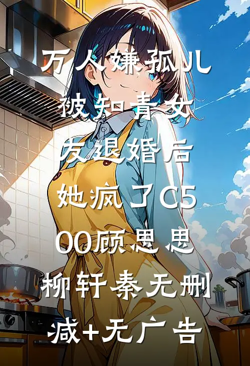 万人嫌孤儿被知青女友退婚后，她疯了C500顾思思柳轩秦无删减+无广告