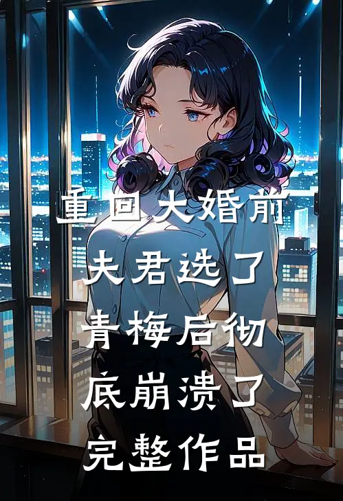 重回大婚前，夫君选了青梅后彻底崩溃了完整作品