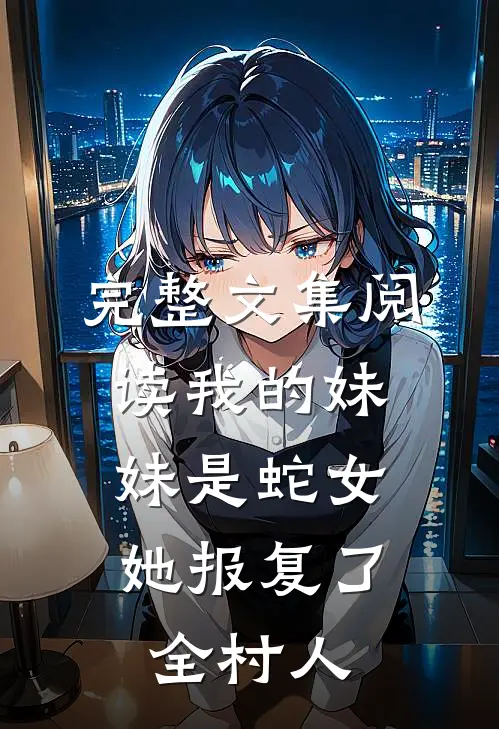 完整文集阅读我的妹妹是蛇女，她报复了全村人