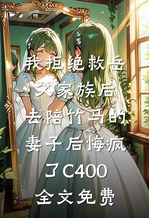 我拒绝救岳父家族后，去陪竹马的妻子后悔疯了C400全文免费