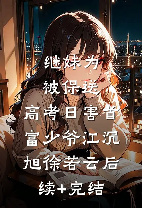 继妹为被保送，高考日害首富少爷江沉旭徐若云后续+完结
