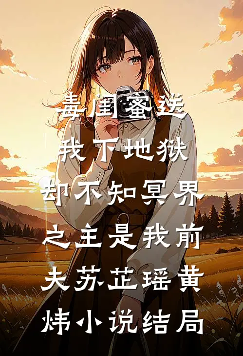 毒闺蜜送我下地狱，却不知冥界之主是我前夫苏芷瑶黄炜小说结局