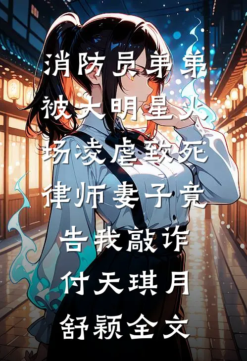 消防员弟弟被大明星火场凌虐致死，律师妻子竟告我敲诈付天琪月舒颖全文