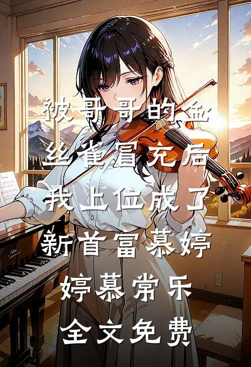 被哥哥的金丝雀冒充后，我上位成了新首富慕婷婷慕常乐全文免费