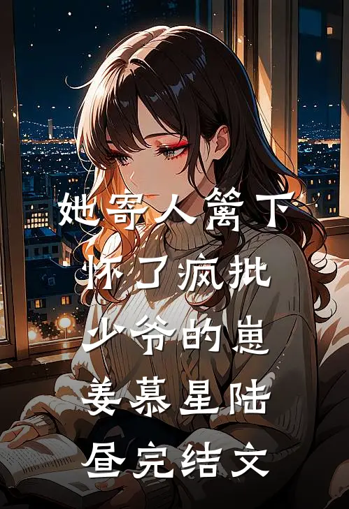 她寄人篱下，怀了疯批少爷的崽姜慕星陆昼完结文
