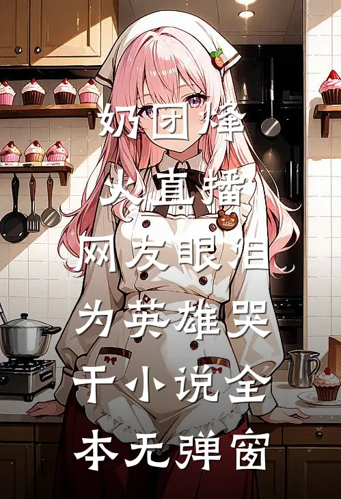奶团烽火直播，网友眼泪为英雄哭干小说全本无弹窗