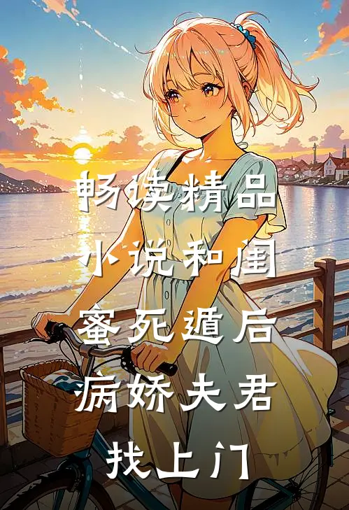 畅读精品小说和闺蜜死遁后，病娇夫君找上门