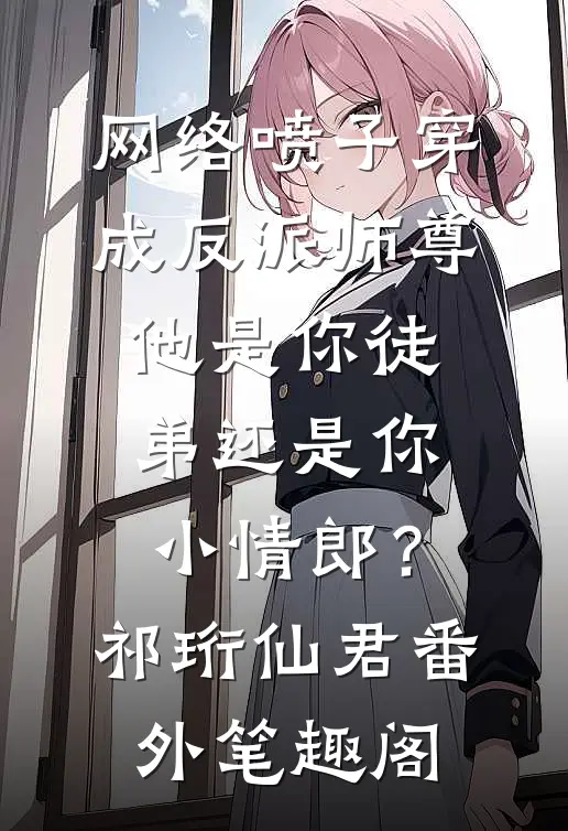 网络喷子穿成反派师尊-他是你徒弟还是你小情郎？：祁珩仙君番外笔趣阁