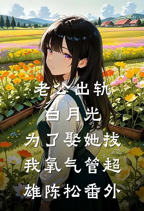 老公出轨白月光，为了娶她拔我氧气管超雄陈松 番外