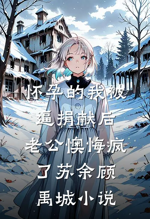 怀孕的我被逼捐献后，老公懊悔疯了苏余顾禹城小说