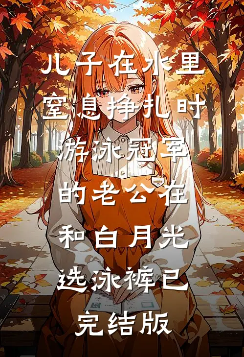 儿子在水里窒息挣扎时，游泳冠军的老公在和白月光选泳裤已完结版