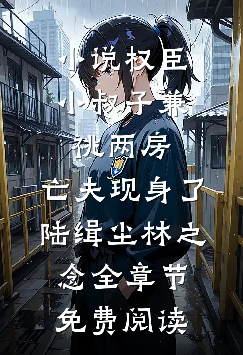 小说权臣小叔子兼祧两房，亡夫现身了陆缉尘林之念全章节免费阅读