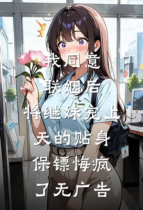 我同意联姻后，将继妹宠上天的贴身保镖悔疯了无广告