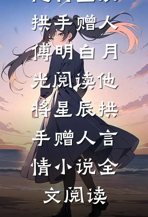 他将星辰拱手赠人傅明白月光阅读_他将星辰拱手赠人言情小说全文阅读