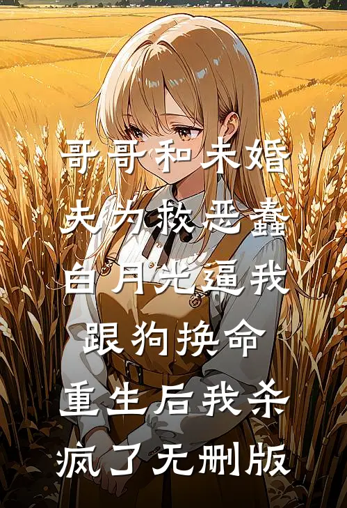 哥哥和未婚夫为救恶蠢白月光逼我跟狗换命，重生后我杀疯了无删版