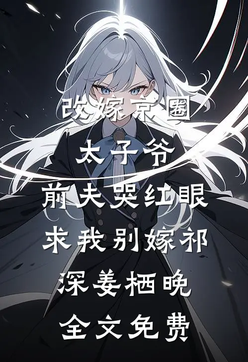 改嫁京圈太子爷，前夫哭红眼求我别嫁祁深姜栖晚全文免费