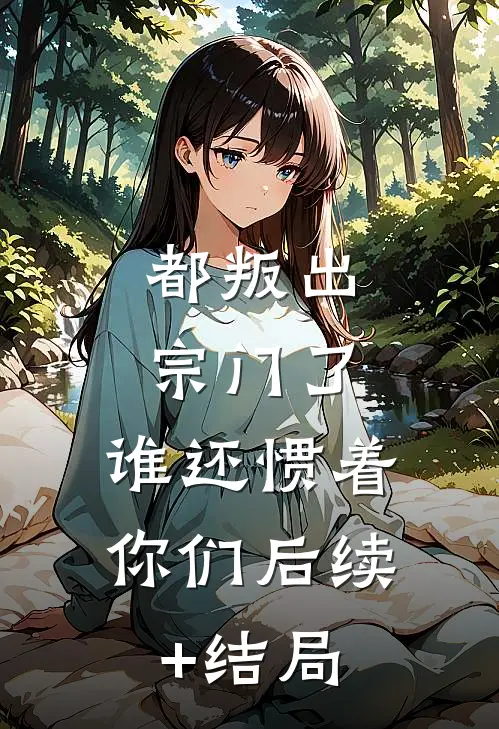 都叛出宗门了，谁还惯着你们后续+结局