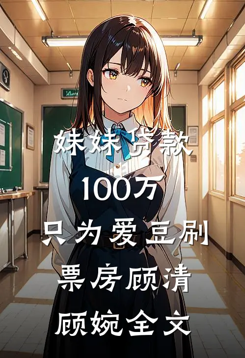 妹妹贷款100万，只为爱豆刷票房顾清顾婉全文